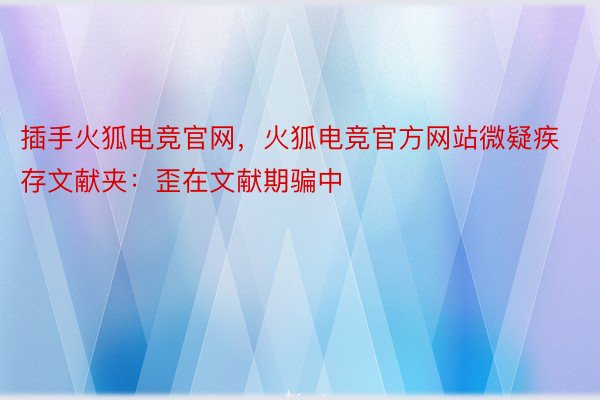 插手火狐电竞官网，火狐电竞官方网站微疑疾存文献夹：歪在文献期骗中