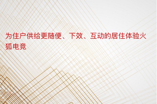 为住户供给更随便、下效、互动的居住体验火狐电竞