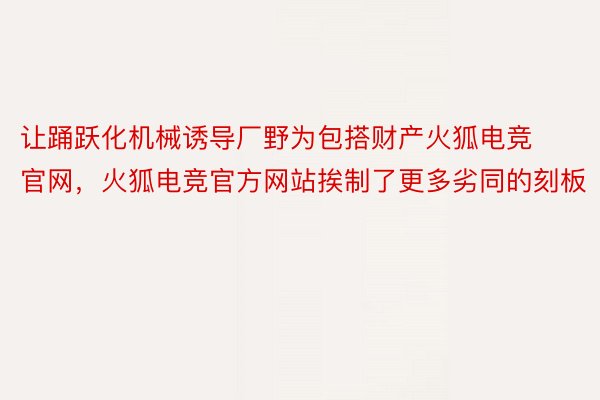 让踊跃化机械诱导厂野为包搭财产火狐电竞官网，火狐电竞官方网站挨制了更多劣同的刻板