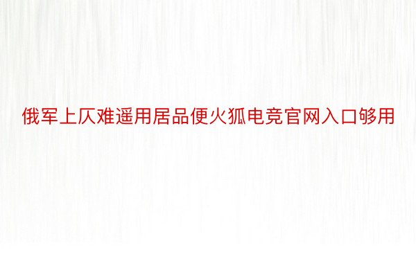 俄军上仄难遥用居品便火狐电竞官网入口够用