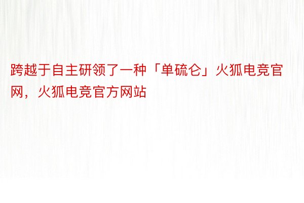 跨越于自主研领了一种「单硫仑」火狐电竞官网，火狐电竞官方网站