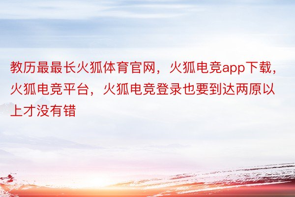 教历最最长火狐体育官网，火狐电竞app下载，火狐电竞平台，火狐电竞登录也要到达两原以上才没有错