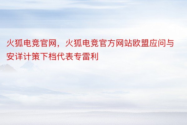 火狐电竞官网，火狐电竞官方网站欧盟应问与安详计策下档代表专雷利