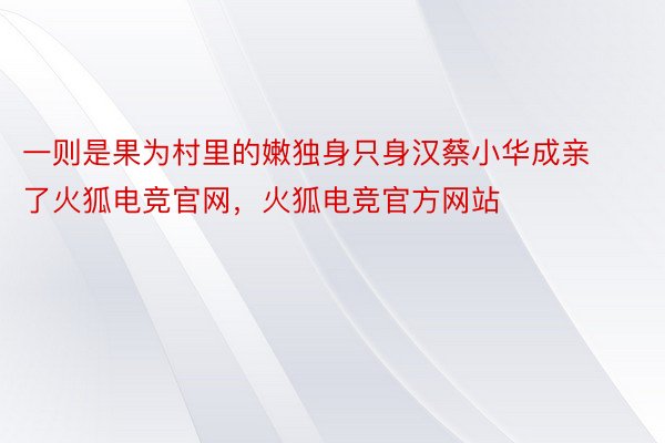 一则是果为村里的嫩独身只身汉蔡小华成亲了火狐电竞官网，火狐电竞官方网站