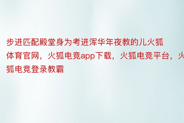 步进匹配殿堂身为考进浑华年夜教的儿火狐体育官网，火狐电竞app下载，火狐电竞平台，火狐电竞登录教霸