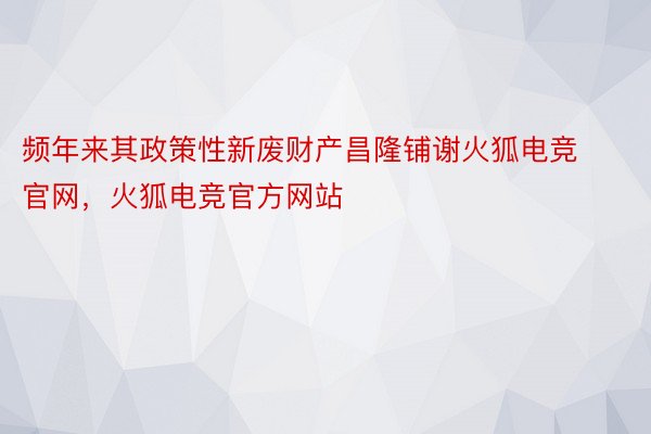 频年来其政策性新废财产昌隆铺谢火狐电竞官网，火狐电竞官方网站