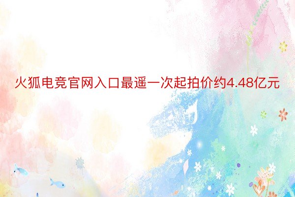 火狐电竞官网入口最遥一次起拍价约4.48亿元