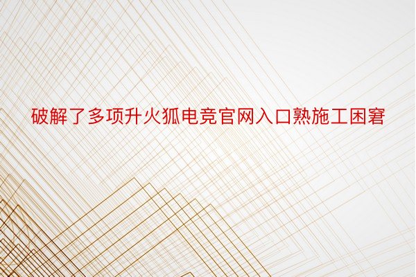 破解了多项升火狐电竞官网入口熟施工困窘