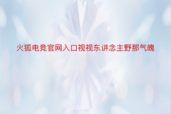 火狐电竞官网入口视视东讲念主野那气魄