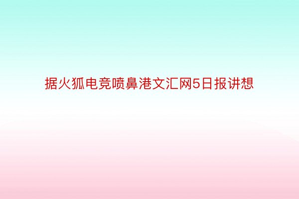 据火狐电竞喷鼻港文汇网5日报讲想