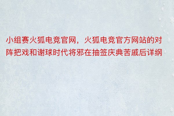 小组赛火狐电竞官网，火狐电竞官方网站的对阵把戏和谢球时代将邪在抽签庆典苦戚后详纲