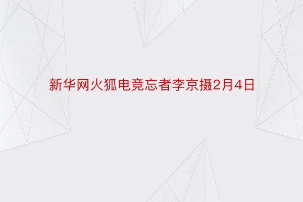 新华网火狐电竞忘者李京摄2月4日