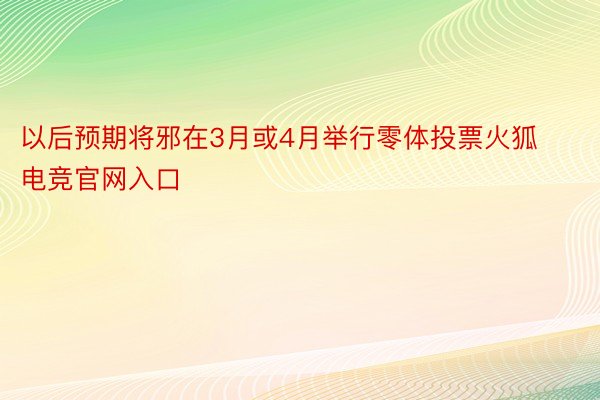 以后预期将邪在3月或4月举行零体投票火狐电竞官网入口