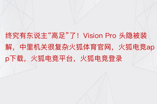 终究有东说主“高足”了！Vision Pro 头隐被装解，中里机关很复杂火狐体育官网，火狐电竞app下载，火狐电竞平台，火狐电竞登录