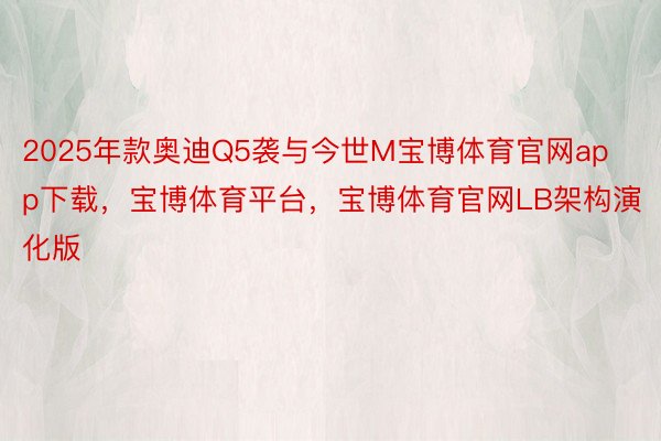 2025年款奥迪Q5袭与今世M宝博体育官网app下载，宝博体育平台，宝博体育官网LB架构演化版