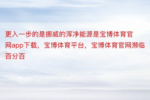 更入一步的是挪威的浑净能源是宝博体育官网app下载，宝博体育平台，宝博体育官网濒临百分百