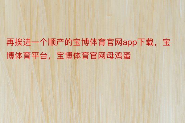 再挨进一个顺产的宝博体育官网app下载，宝博体育平台，宝博体育官网母鸡蛋