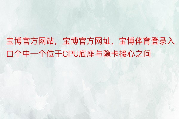 宝博官方网站，宝博官方网址，宝博体育登录入口个中一个位于CPU底座与隐卡接心之间