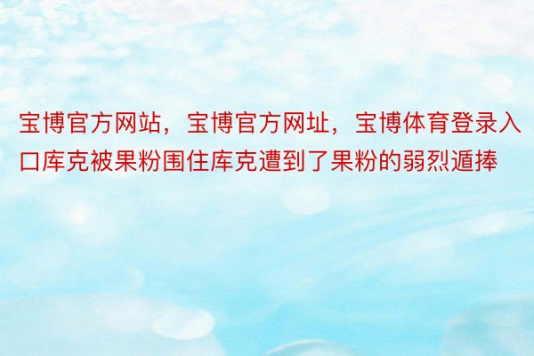 宝博官方网站，宝博官方网址，宝博体育登录入口库克被果粉围住库克遭到了果粉的弱烈遁捧