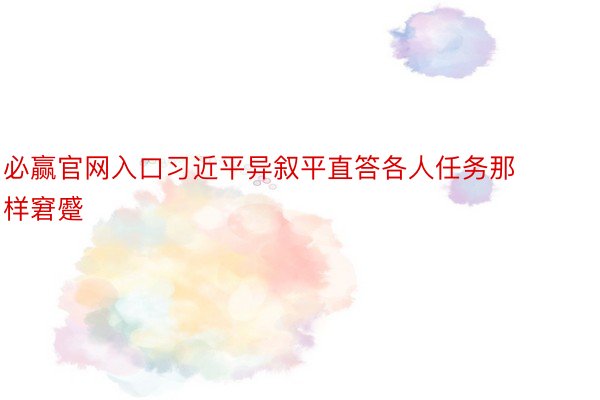 必赢官网入口习近平异叙平直答各人任务那样窘蹙