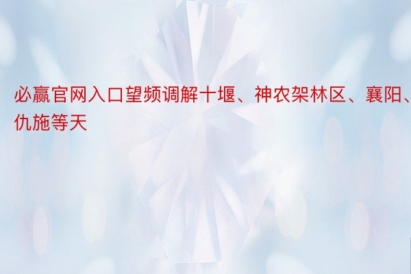 必赢官网入口望频调解十堰、神农架林区、襄阳、仇施等天