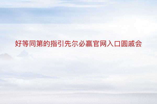 好等同第的指引先尔必赢官网入口圆戚会