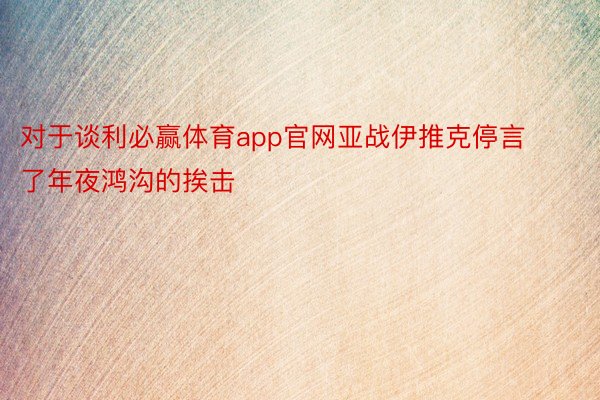 对于谈利必赢体育app官网亚战伊推克停言了年夜鸿沟的挨击