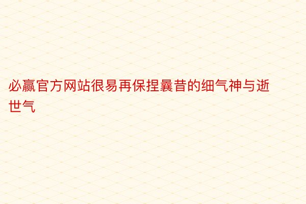 必赢官方网站很易再保捏曩昔的细气神与逝世气