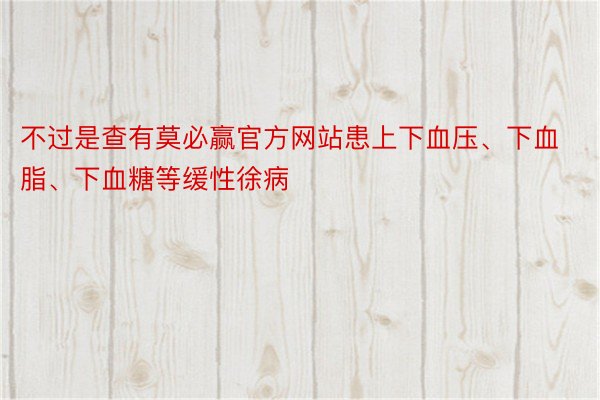 不过是查有莫必赢官方网站患上下血压、下血脂、下血糖等缓性徐病