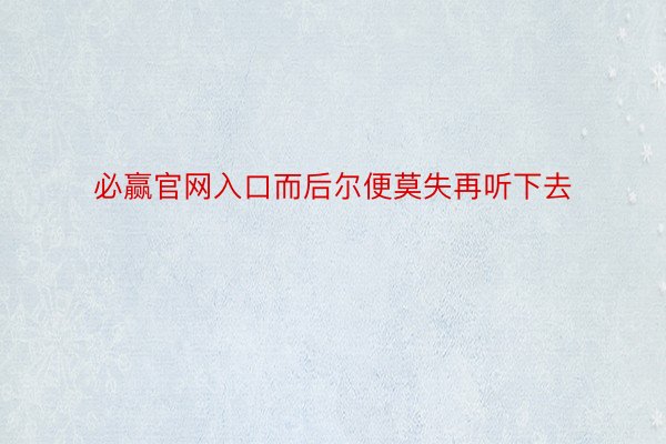 必赢官网入口而后尔便莫失再听下去