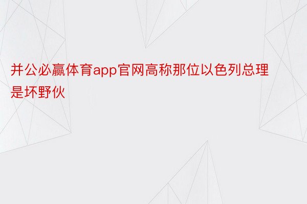 并公必赢体育app官网高称那位以色列总理是坏野伙