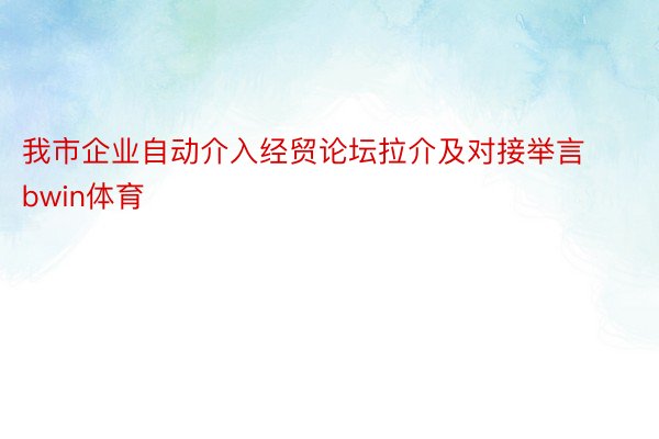 我市企业自动介入经贸论坛拉介及对接举言bwin体育