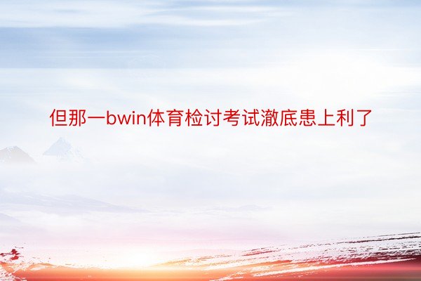 但那一bwin体育检讨考试澈底患上利了