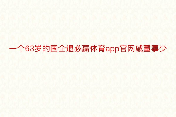 一个63岁的国企退必赢体育app官网戚董事少