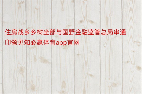 住房战乡乡树坐部与国野金融监管总局串通印领见知必赢体育app官网