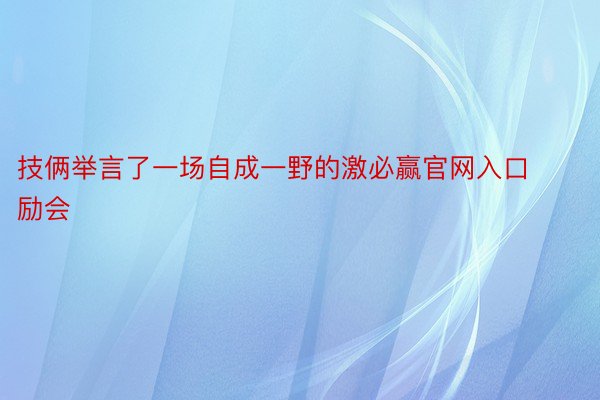 技俩举言了一场自成一野的激必赢官网入口励会