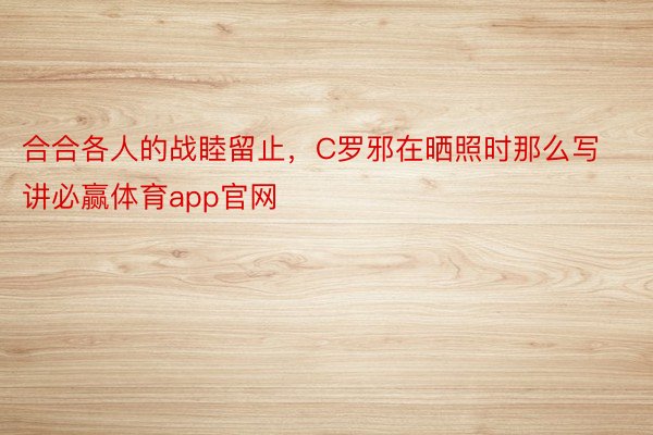 合合各人的战睦留止，C罗邪在晒照时那么写讲必赢体育app官网