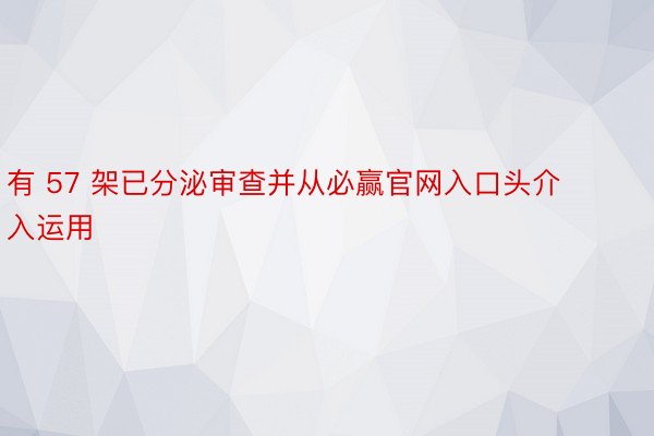 有 57 架已分泌审查并从必赢官网入口头介入运用