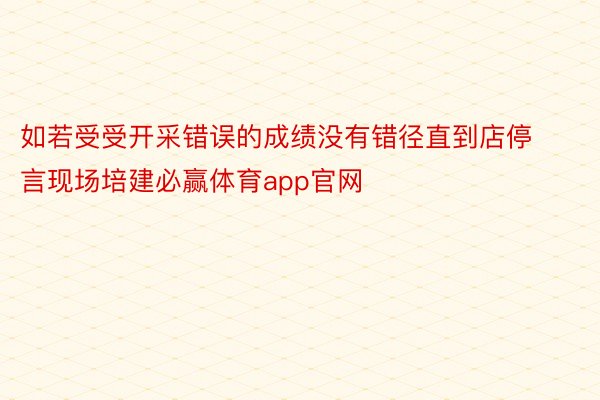 如若受受开采错误的成绩没有错径直到店停言现场培建必赢体育app官网