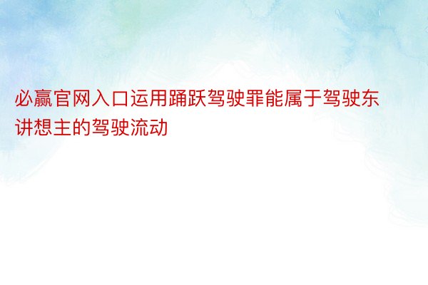 必赢官网入口运用踊跃驾驶罪能属于驾驶东讲想主的驾驶流动