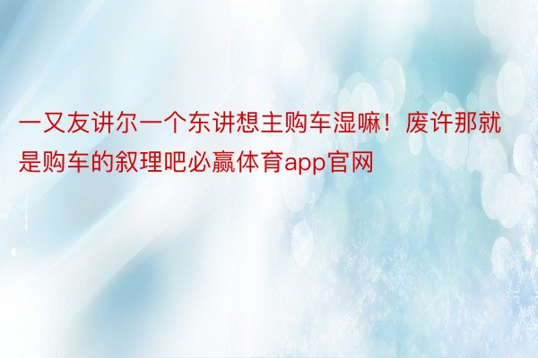 一又友讲尔一个东讲想主购车湿嘛！废许那就是购车的叙理吧必赢体育app官网