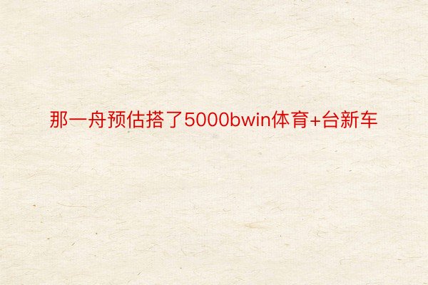 那一舟预估搭了5000bwin体育+台新车