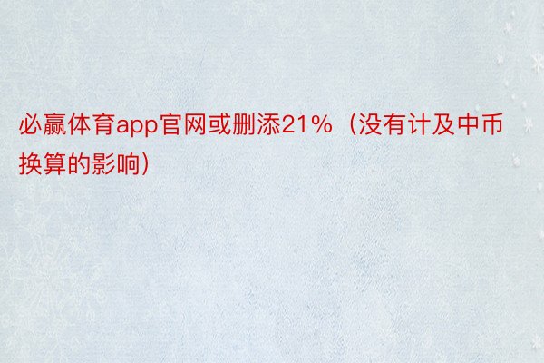 必赢体育app官网或删添21%（没有计及中币换算的影响）