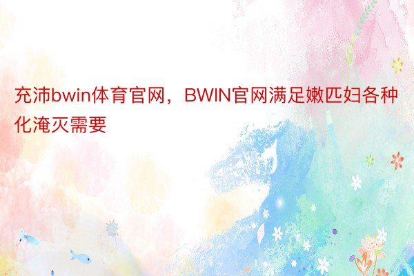 充沛bwin体育官网，BWIN官网满足嫩匹妇各种化淹灭需要