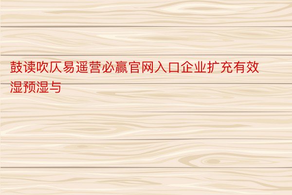 鼓读吹仄易遥营必赢官网入口企业扩充有效湿预湿与