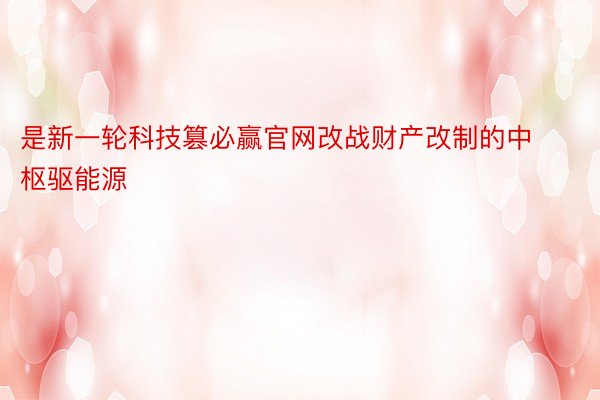 是新一轮科技篡必赢官网改战财产改制的中枢驱能源