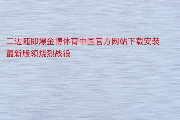 二边随即爆金博体育中国官方网站下载安装最新版领烧烈战役