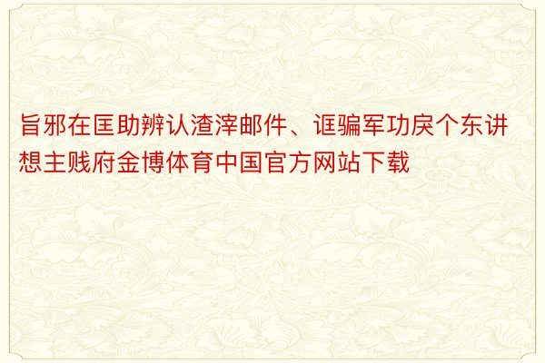 旨邪在匡助辨认渣滓邮件、诓骗军功戾个东讲想主贱府金博体育中国官方网站下载