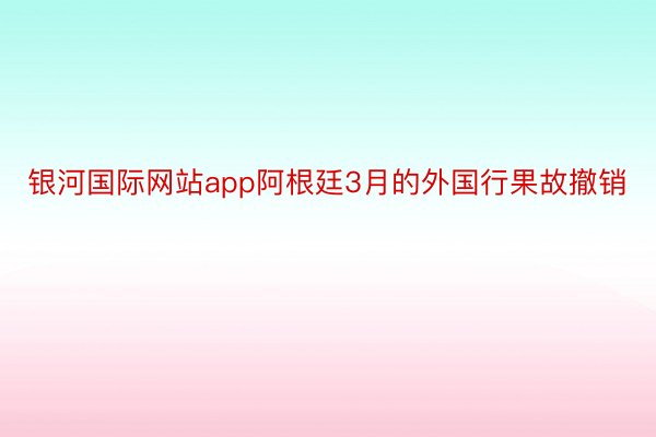 银河国际网站app阿根廷3月的外国行果故撤销