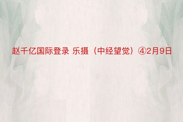 赵千亿国际登录 乐摄（中经望觉）④2月9日